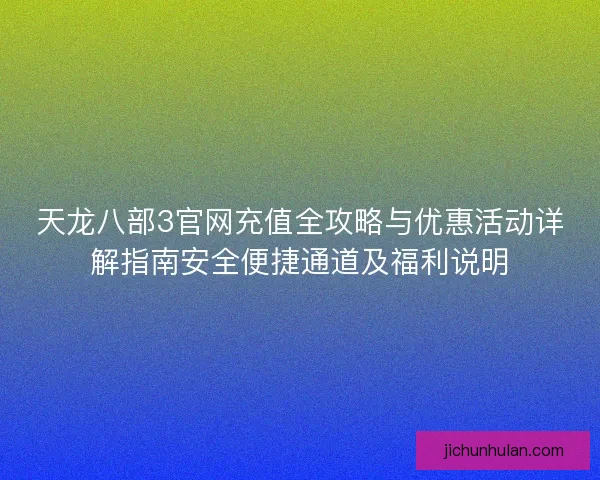 天龙八部3官网充值全攻略与优惠活动详解指南安全便捷通道及福利说明