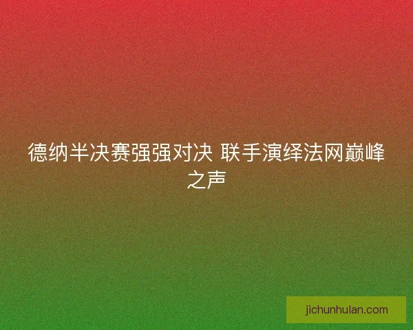 德纳半决赛强强对决 联手演绎法网巅峰之声