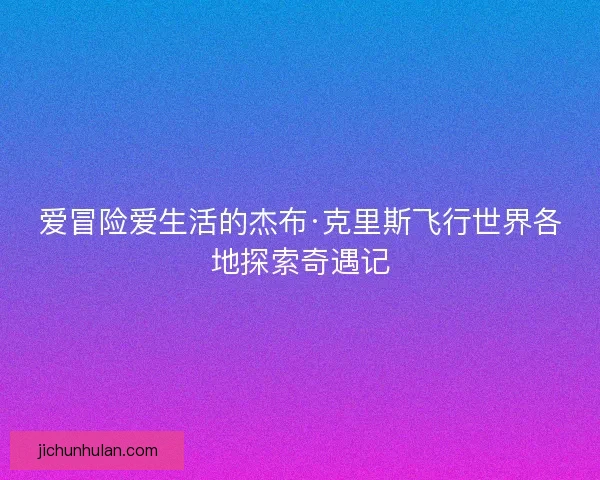 爱冒险爱生活的杰布·克里斯飞行世界各地探索奇遇记
