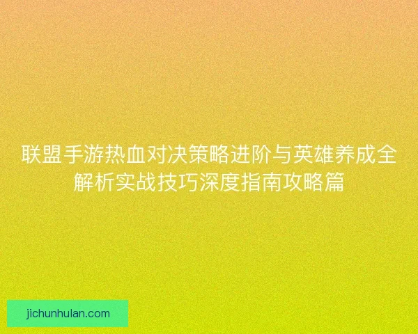 联盟手游热血对决策略进阶与英雄养成全解析实战技巧深度指南攻略篇