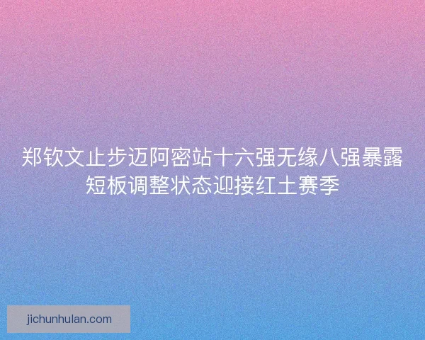 郑钦文止步迈阿密站十六强无缘八强暴露短板调整状态迎接红土赛季
