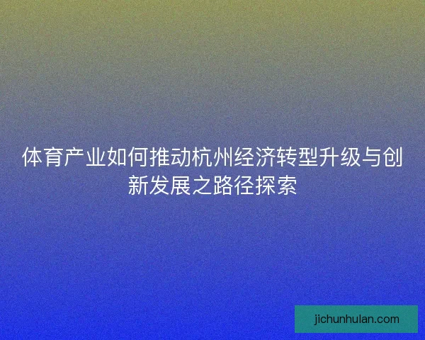 体育产业如何推动杭州经济转型升级与创新发展之路径探索