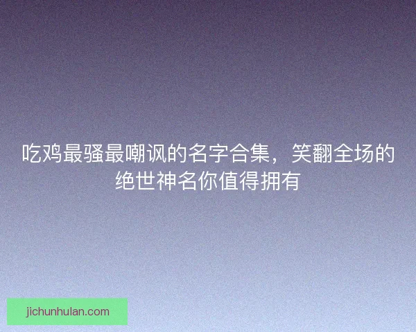 吃鸡最骚最嘲讽的名字合集，笑翻全场的绝世神名你值得拥有