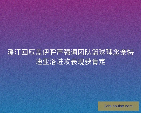 潘江回应盖伊呼声强调团队篮球理念奈特迪亚洛进攻表现获肯定