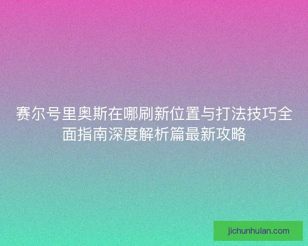 赛尔号里奥斯在哪刷新位置与打法技巧全面指南深度解析篇最新攻略