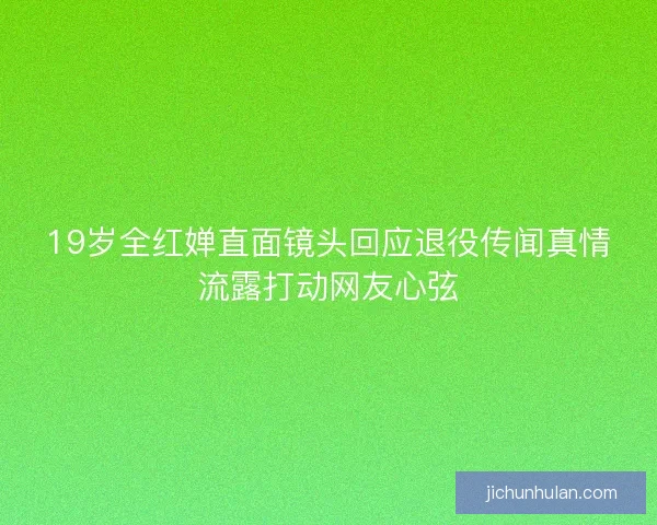 19岁全红婵直面镜头回应退役传闻真情流露打动网友心弦