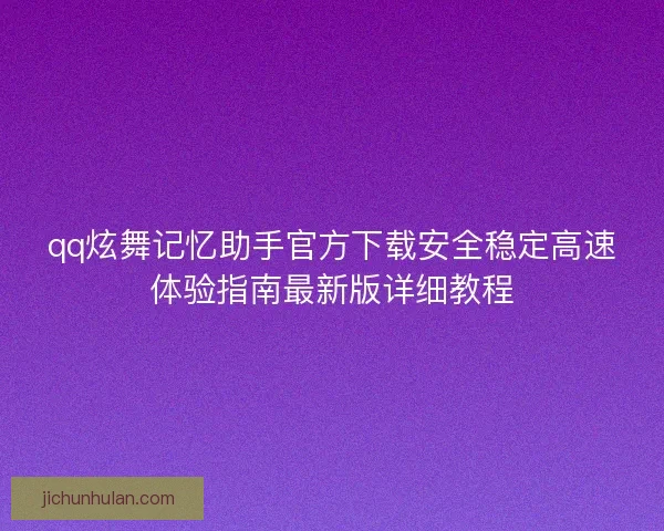 qq炫舞记忆助手官方下载安全稳定高速体验指南最新版详细教程