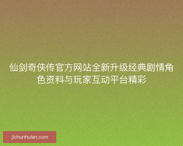 仙剑奇侠传官方网站全新升级经典剧情角色资料与玩家互动平台精彩 仙剑奇侠传官方网站全新升级经典剧情角色资料与玩家互动平台精彩