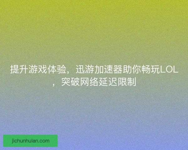 提升游戏体验，迅游加速器助你畅玩LOL，突破网络延迟限制