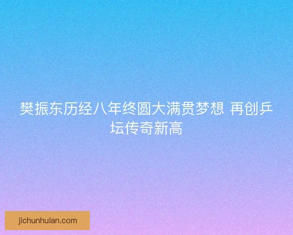 樊振东历经八年终圆大满贯梦想 再创乒坛传奇新高