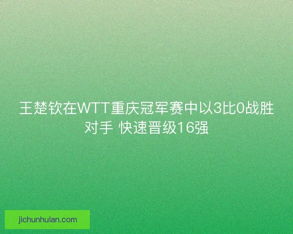 王楚钦在WTT重庆冠军赛中以3比0战胜对手 快速晋级16强