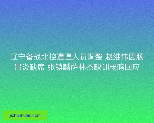 辽宁备战北控遭遇人员调整 赵继伟因肠胃炎缺席 张镇麟萨林杰缺训杨鸣回应