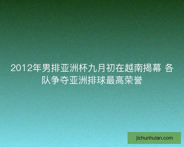 2012年男排亚洲杯九月初在越南揭幕 各队争夺亚洲排球最高荣誉