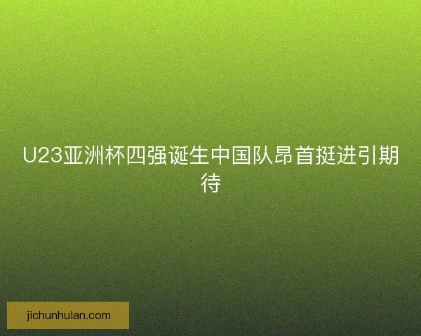 U23亚洲杯四强诞生中国队昂首挺进引期待