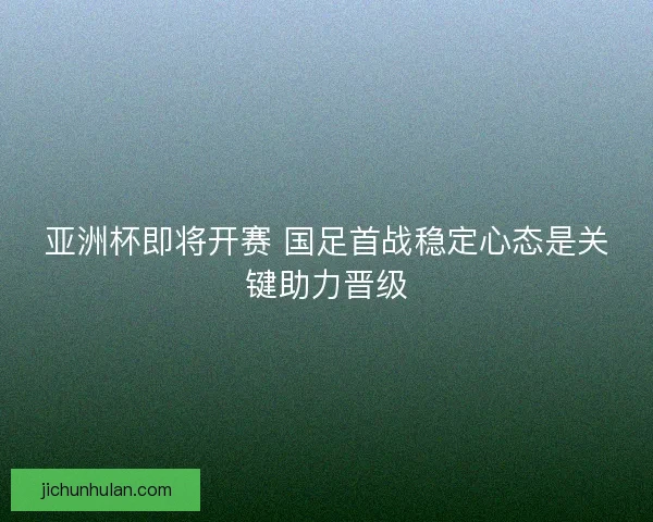 亚洲杯即将开赛 国足首战稳定心态是关键助力晋级
