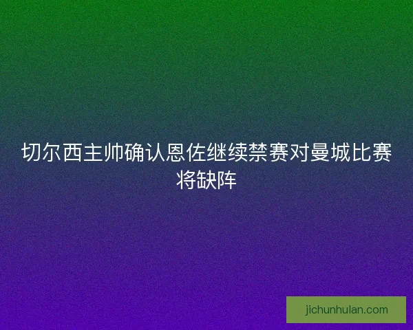 切尔西主帅确认恩佐继续禁赛对曼城比赛将缺阵