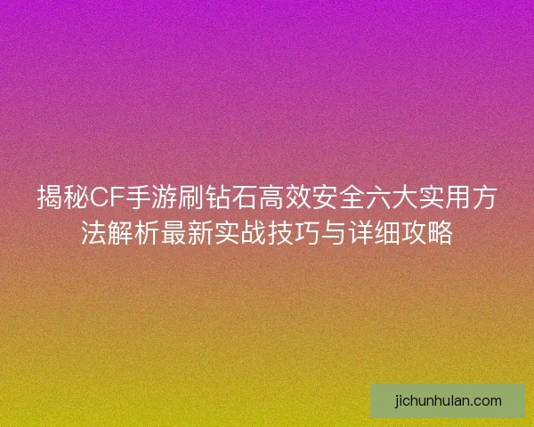揭秘CF手游刷钻石高效安全六大实用方法解析最新实战技巧与详细攻略