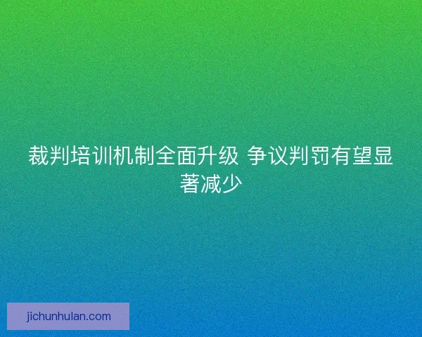 裁判培训机制全面升级 争议判罚有望显著减少