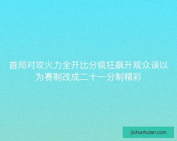 首局对攻火力全开比分疯狂飙升观众误以为赛制改成二十一分制精彩