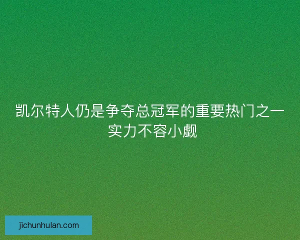 凯尔特人仍是争夺总冠军的重要热门之一 实力不容小觑 凯尔特人仍是争夺总冠军的重要热门之一 实力不容小觑