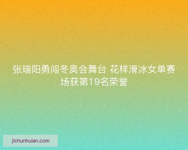 张瑞阳勇闯冬奥会舞台 花样滑冰女单赛场获第19名荣誉