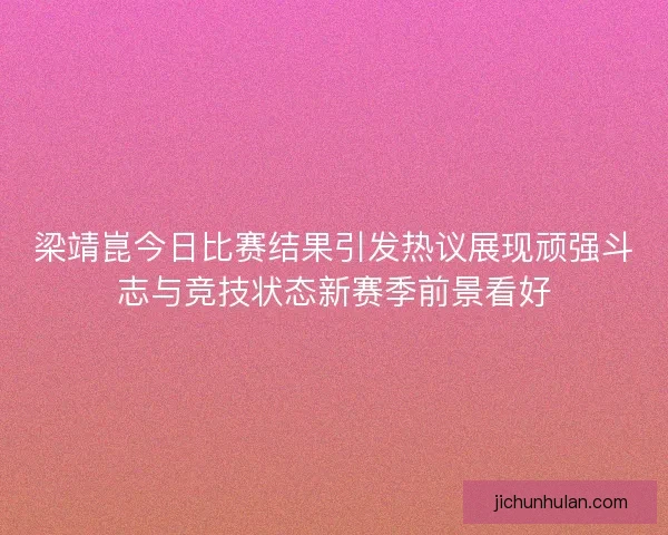 梁靖崑今日比赛结果引发热议展现顽强斗志与竞技状态新赛季前景看好 梁靖崑今日比赛结果引发热议展现顽强斗志与竞技状态新赛季前景看好