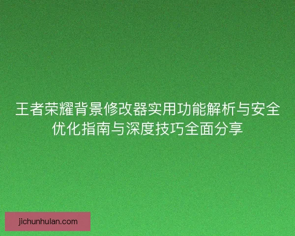 王者荣耀背景修改器实用功能解析与安全优化指南与深度技巧全面分享 王者荣耀背景修改器实用功能解析与安全优化指南与深度技巧全面分享