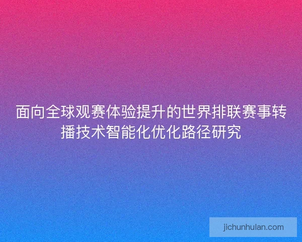 面向全球观赛体验提升的世界排联赛事转播技术智能化优化路径研究 面向全球观赛体验提升的世界排联赛事转播技术智能化优化路径研究