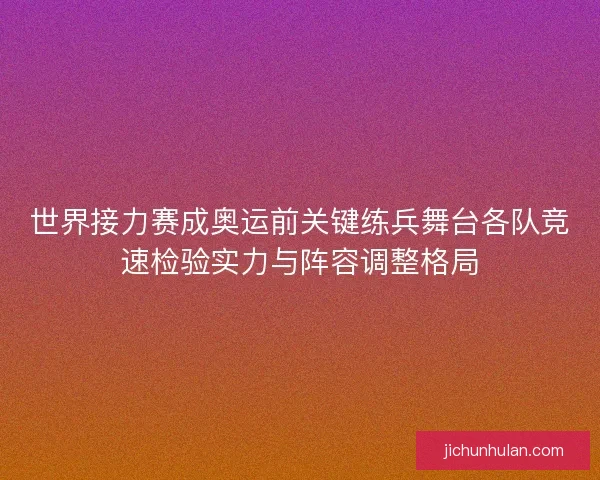 世界接力赛成奥运前关键练兵舞台各队竞速检验实力与阵容调整格局 世界接力赛成奥运前关键练兵舞台各队竞速检验实力与阵容调整格局