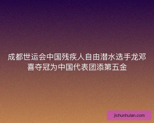 成都世运会中国残疾人自由潜水选手龙邓喜夺冠为中国代表团添第五金