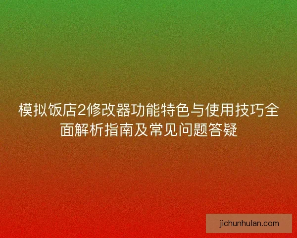 模拟饭店2修改器功能特色与使用技巧全面解析指南及常见问题答疑 模拟饭店2修改器功能特色与使用技巧全面解析指南及常见问题答疑
