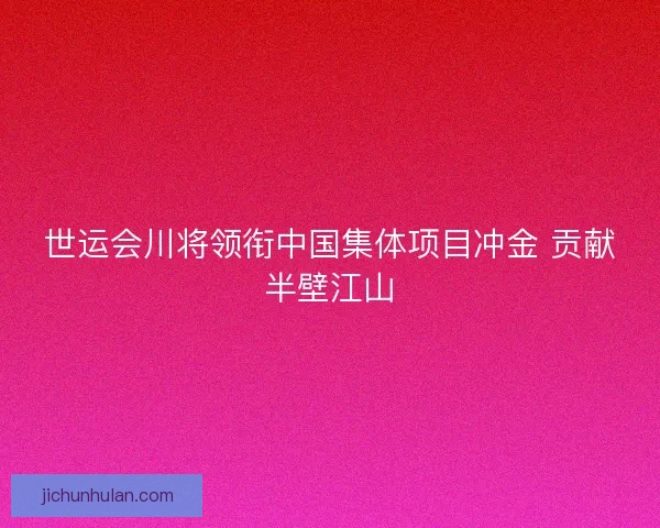 世运会川将领衔中国集体项目冲金 贡献半壁江山 世运会川将领衔中国集体项目冲金 贡献半壁江山