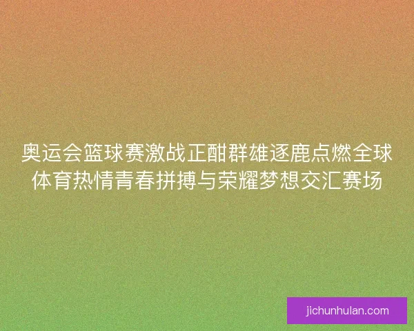 奥运会篮球赛激战正酣群雄逐鹿点燃全球体育热情青春拼搏与荣耀梦想交汇赛场