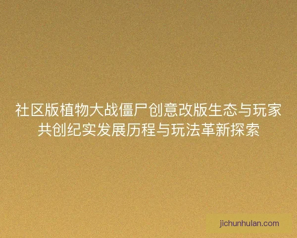 社区版植物大战僵尸创意改版生态与玩家共创纪实发展历程与玩法革新探索