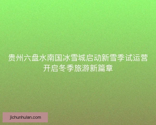 贵州六盘水南国冰雪城启动新雪季试运营开启冬季旅游新篇章 贵州六盘水南国冰雪城启动新雪季试运营开启冬季旅游新篇章