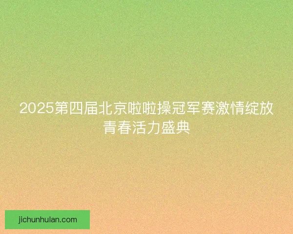 2025第四届北京啦啦操冠军赛激情绽放青春活力盛典 2025第四届北京啦啦操冠军赛激情绽放青春活力盛典
