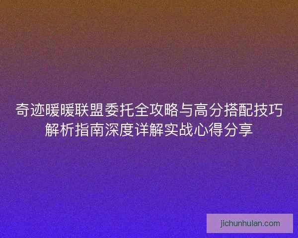 奇迹暖暖联盟委托全攻略与高分搭配技巧解析指南深度详解实战心得分享 奇迹暖暖联盟委托全攻略与高分搭配技巧解析指南深度详解实战心得分享