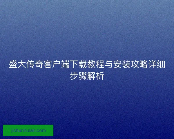 盛大传奇客户端下载教程与安装攻略详细步骤解析 盛大传奇客户端下载教程与安装攻略详细步骤解析