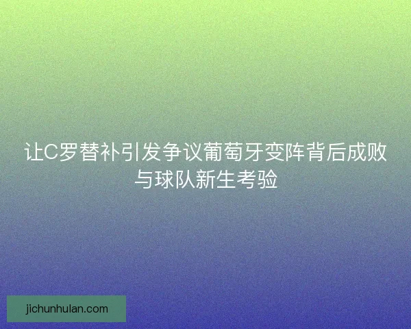 让C罗替补引发争议葡萄牙变阵背后成败与球队新生考验