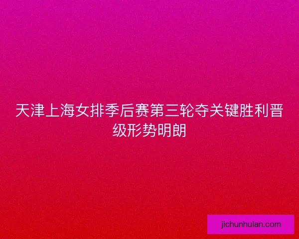天津上海女排季后赛第三轮夺关键胜利晋级形势明朗