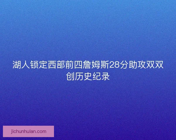 湖人锁定西部前四詹姆斯28分助攻双双创历史纪录 湖人锁定西部前四詹姆斯28分助攻双双创历史纪录