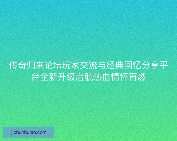传奇归来论坛玩家交流与经典回忆分享平台全新升级启航热血情怀再燃